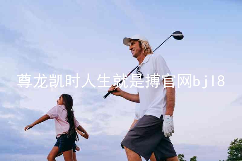 尊龙凯时人生就是搏官网bjl8
